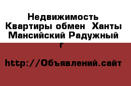 Недвижимость Квартиры обмен. Ханты-Мансийский,Радужный г.